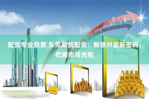 配资专业股票 东莞期货配资：解锁财富新密码，把握市场先机