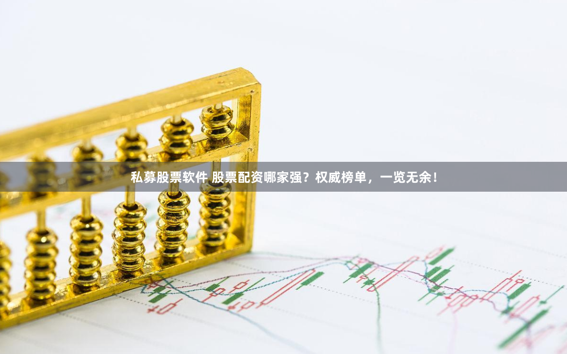 私募股票软件 股票配资哪家强？权威榜单，一览无余！