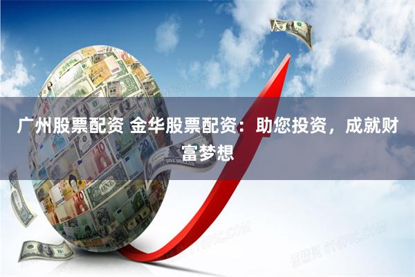 广州股票配资 金华股票配资：助您投资，成就财富梦想