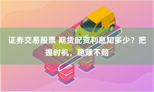 证券交易股票 期货配资利息知多少？把握时机，稳赚不赔