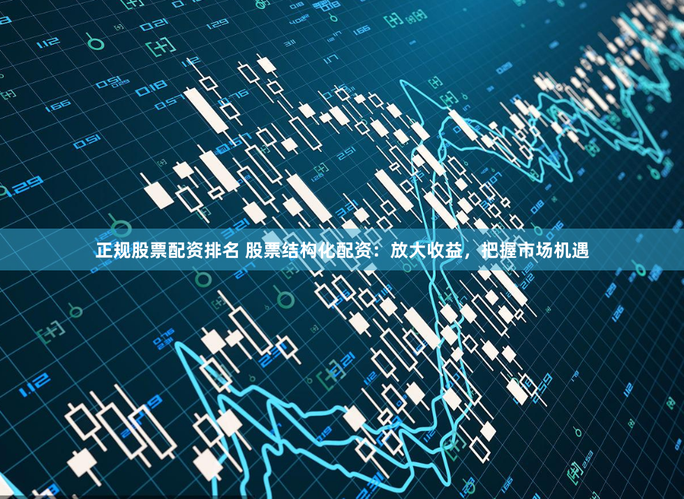 正规股票配资排名 股票结构化配资：放大收益，把握市场机遇