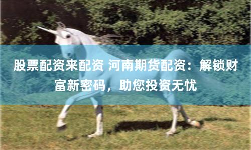 股票配资来配资 河南期货配资：解锁财富新密码，助您投资无忧