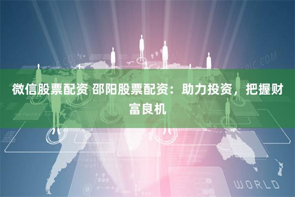 微信股票配资 邵阳股票配资：助力投资，把握财富良机