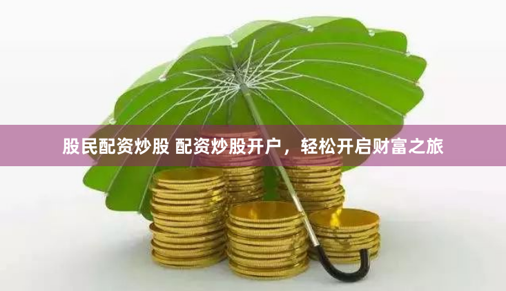 股民配资炒股 配资炒股开户，轻松开启财富之旅