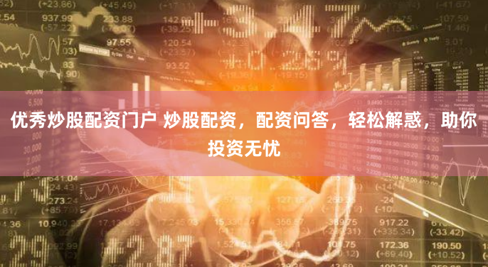 优秀炒股配资门户 炒股配资，配资问答，轻松解惑，助你投资无忧