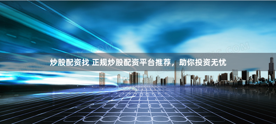 炒股配资找 正规炒股配资平台推荐，助你投资无忧