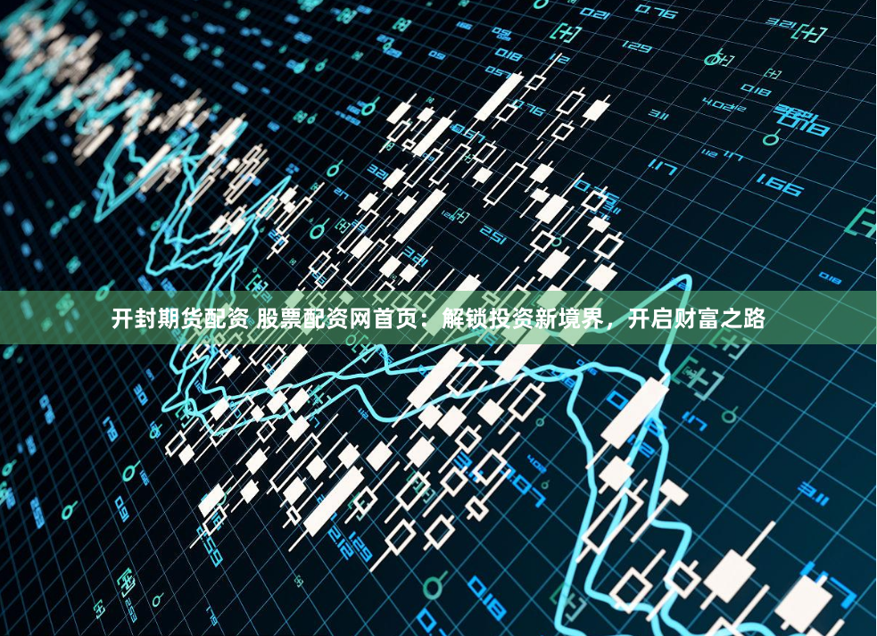 开封期货配资 股票配资网首页：解锁投资新境界，开启财富之路