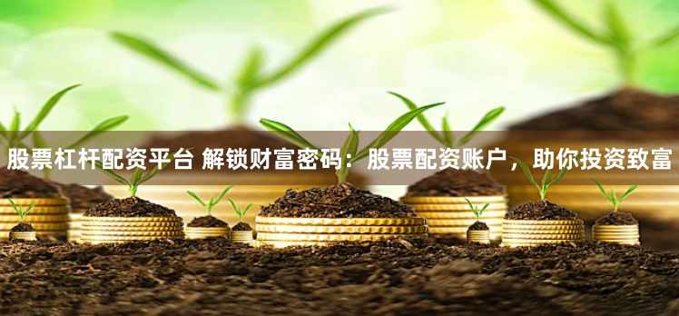股票杠杆配资平台 解锁财富密码：股票配资账户，助你投资致富