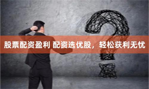 股票配资盈利 配资选优股，轻松获利无忧