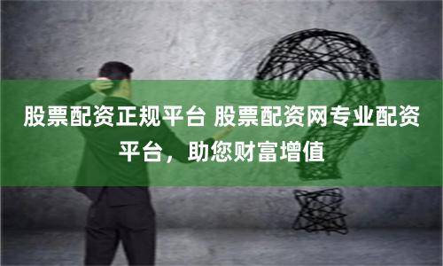 股票配资正规平台 股票配资网专业配资平台，助您财富增值