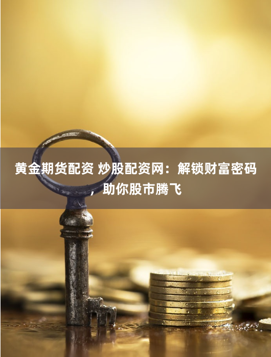 黄金期货配资 炒股配资网：解锁财富密码，助你股市腾飞