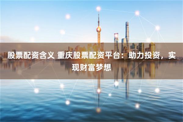 股票配资含义 重庆股票配资平台：助力投资，实现财富梦想