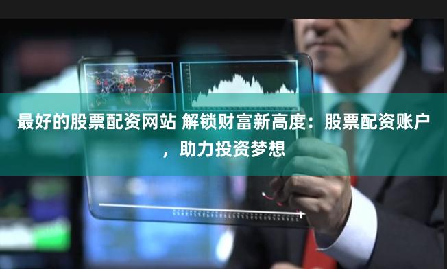 最好的股票配资网站 解锁财富新高度：股票配资账户，助力投资梦想