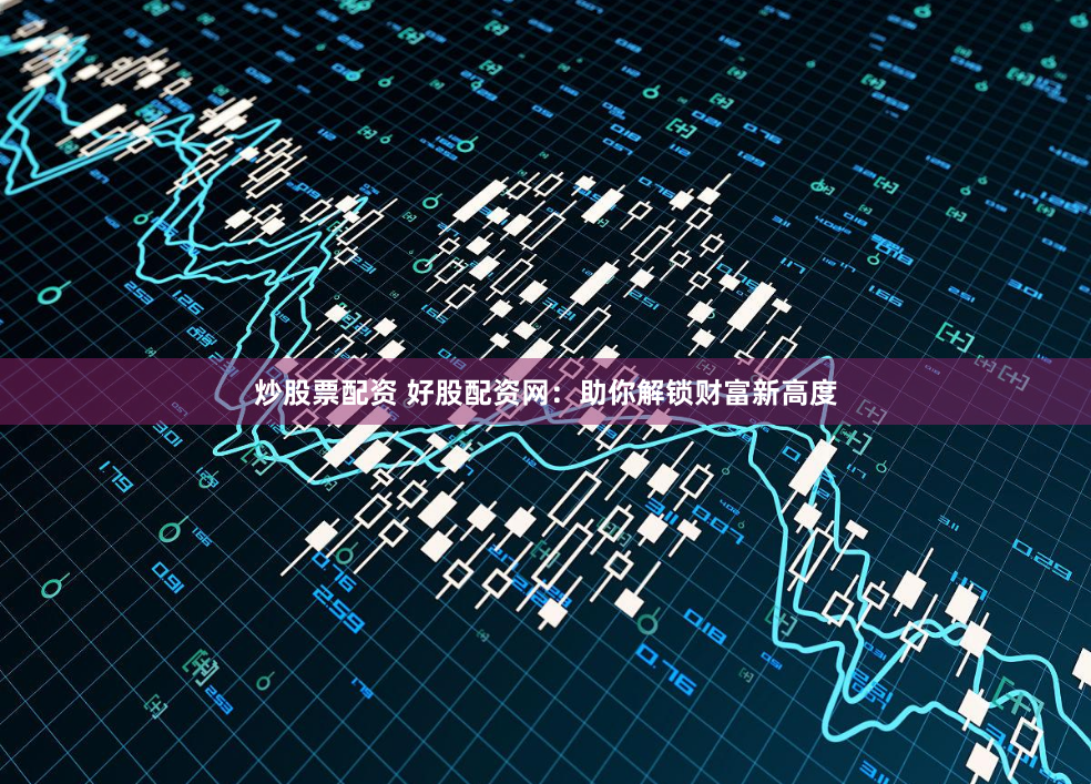 炒股票配资 好股配资网：助你解锁财富新高度