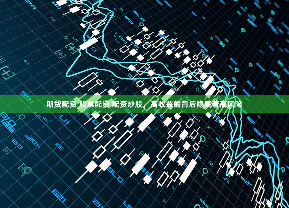 期货配资 股票配资 配资炒股，高收益的背后隐藏着高风险