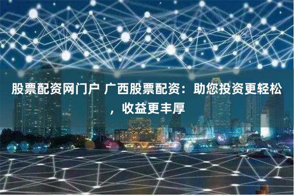 股票配资网门户 广西股票配资：助您投资更轻松，收益更丰厚