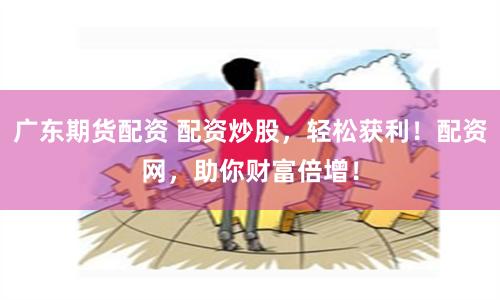 广东期货配资 配资炒股，轻松获利！配资网，助你财富倍增！