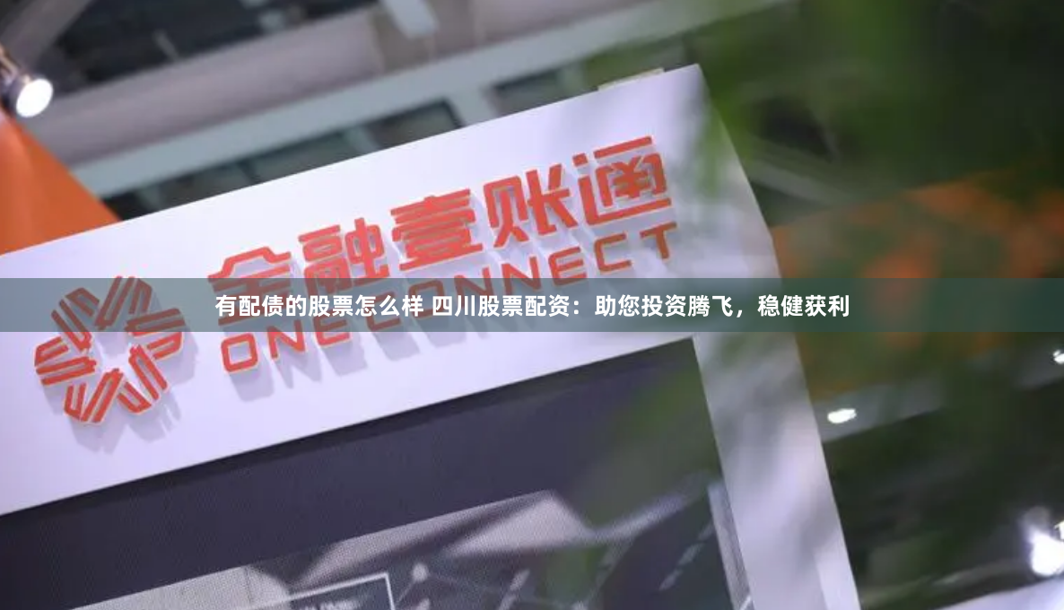 有配债的股票怎么样 四川股票配资：助您投资腾飞，稳健获利