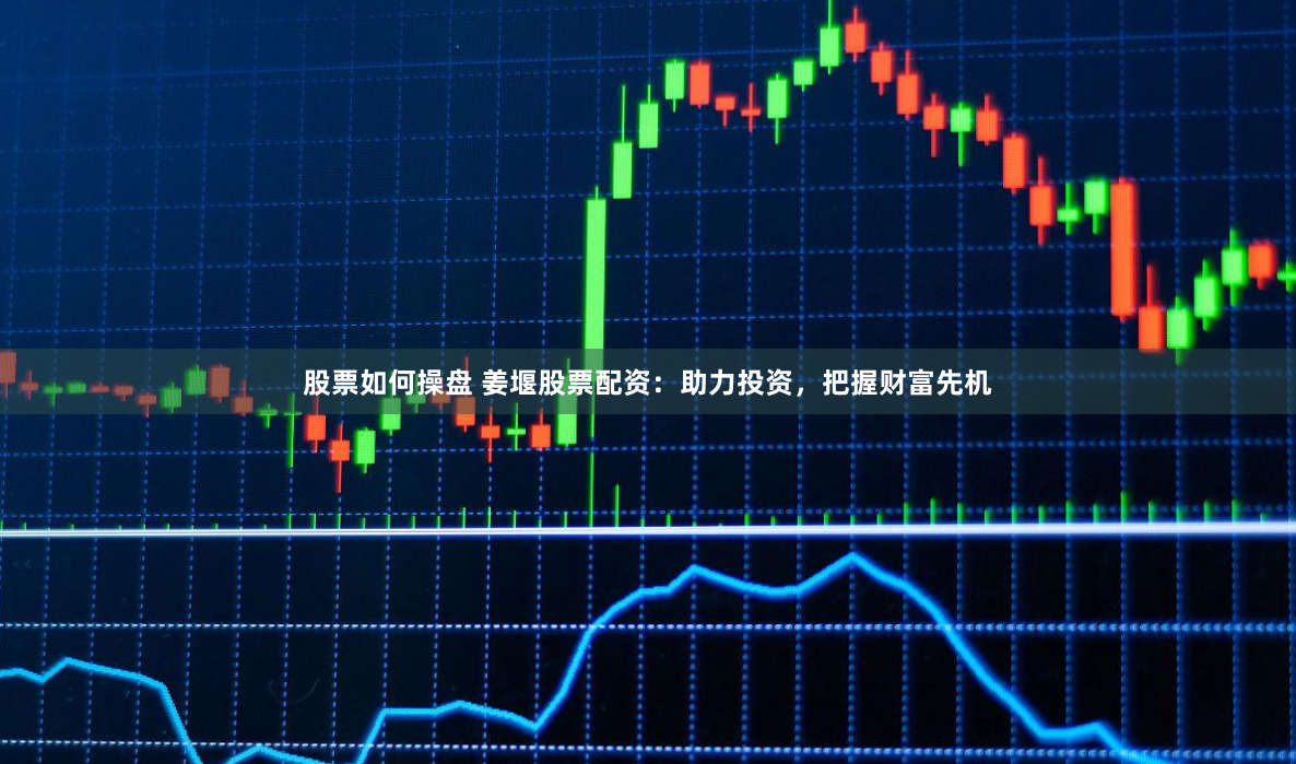 股票如何操盘 姜堰股票配资：助力投资，把握财富先机