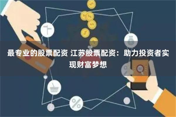 最专业的股票配资 江苏股票配资：助力投资者实现财富梦想