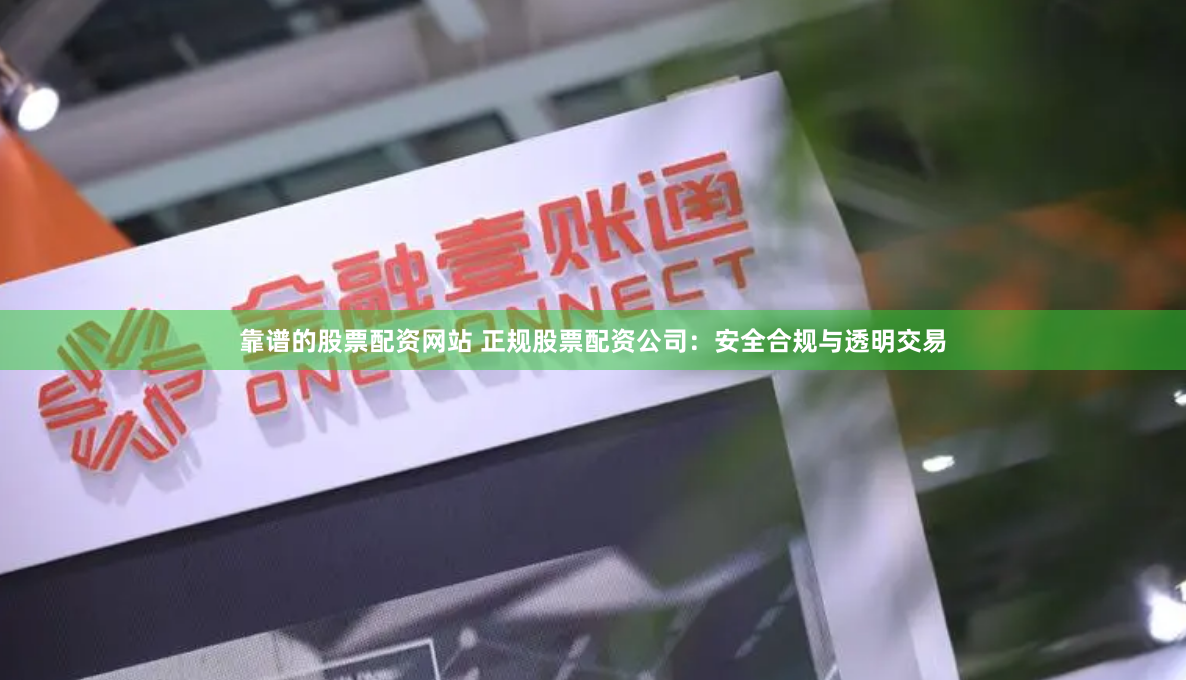 靠谱的股票配资网站 正规股票配资公司：安全合规与透明交易