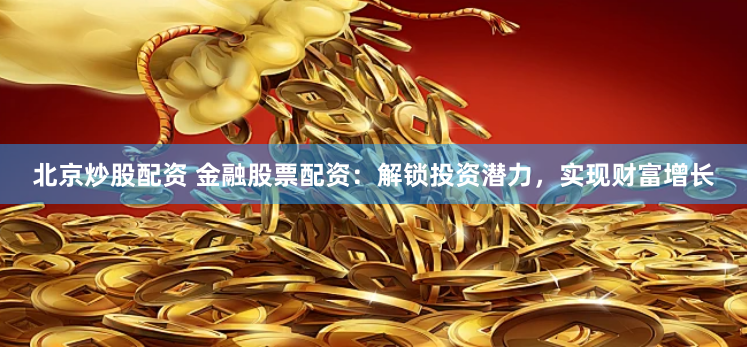 北京炒股配资 金融股票配资：解锁投资潜力，实现财富增长