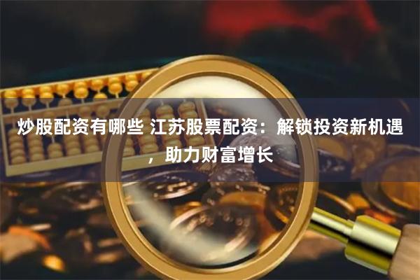 炒股配资有哪些 江苏股票配资：解锁投资新机遇，助力财富增长