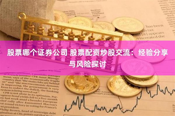 股票哪个证券公司 股票配资炒股交流：经验分享与风险探讨