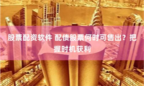 股票配资软件 配债股票何时可售出？把握时机获利