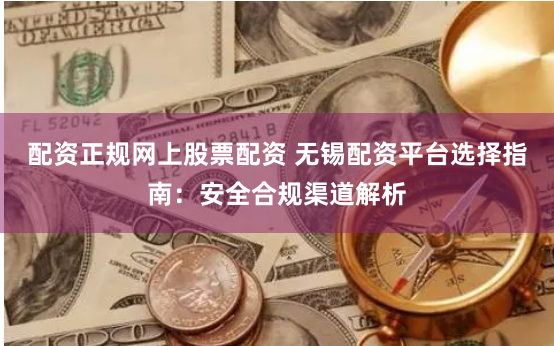 配资正规网上股票配资 无锡配资平台选择指南：安全合规渠道解析