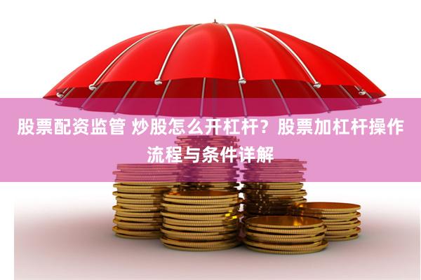 股票配资监管 炒股怎么开杠杆？股票加杠杆操作流程与条件详解