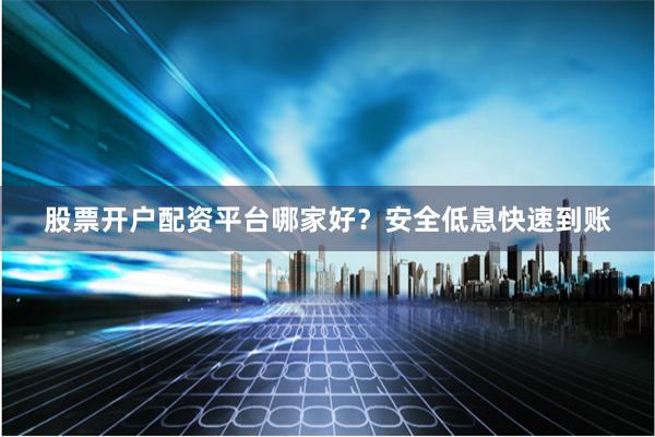 股票开户配资平台哪家好？安全低息快速到账