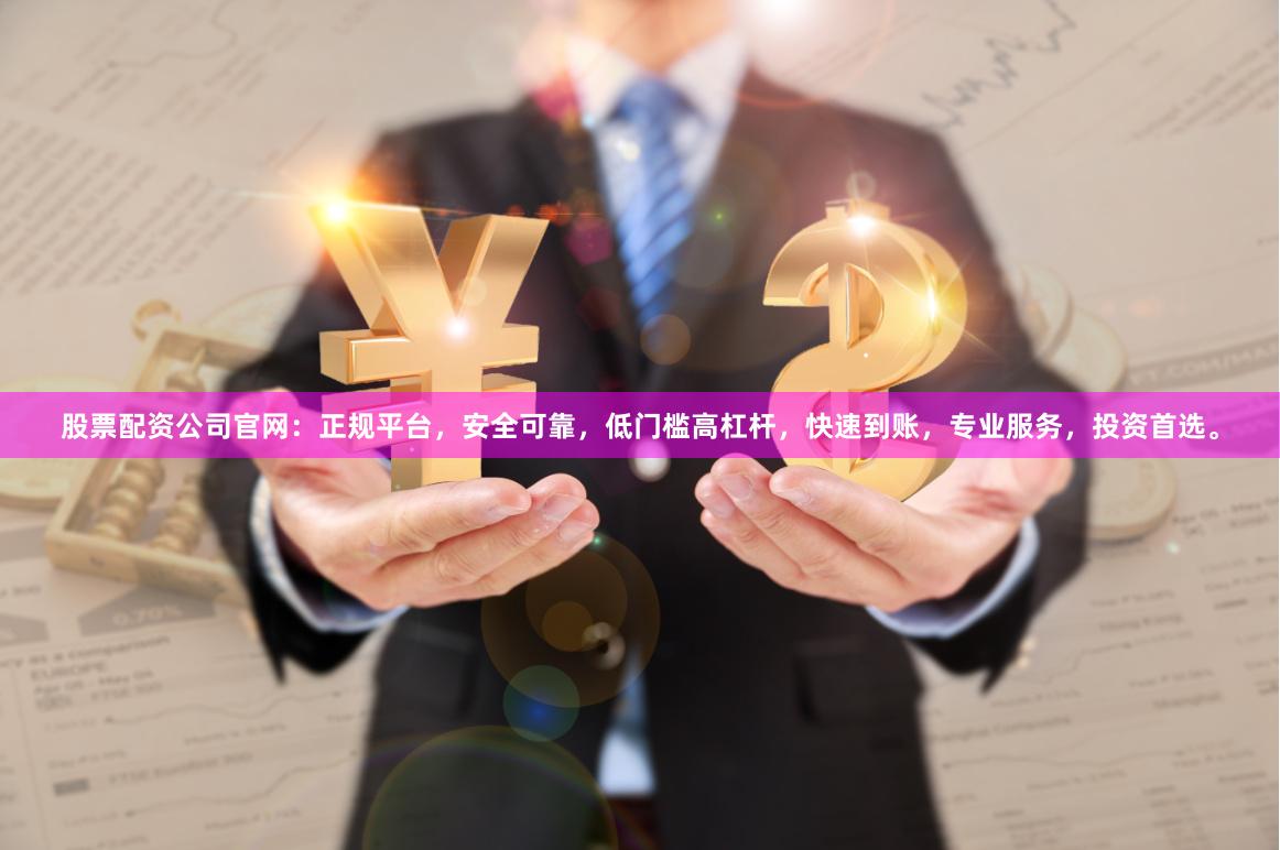 股票配资公司官网：正规平台，安全可靠，低门槛高杠杆，快速到账，专业服务，投资首选。