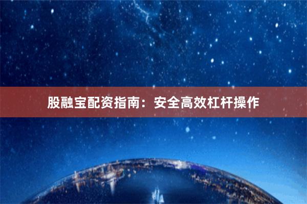 股融宝配资指南：安全高效杠杆操作