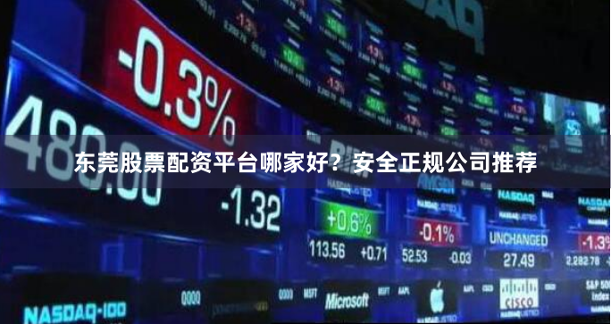 东莞股票配资平台哪家好？安全正规公司推荐