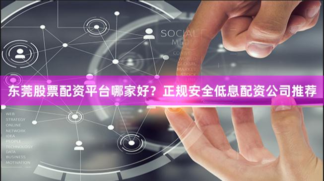 东莞股票配资平台哪家好？正规安全低息配资公司推荐
