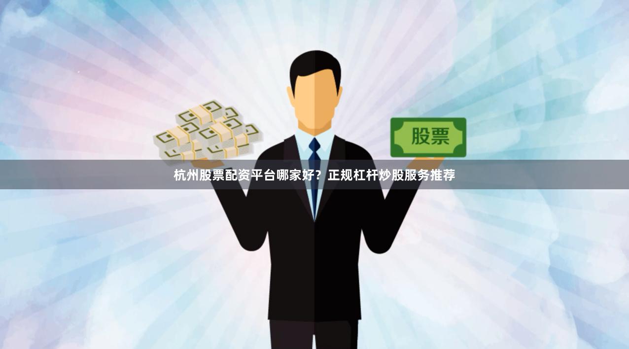 杭州股票配资平台哪家好？正规杠杆炒股服务推荐