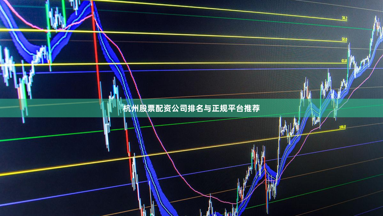 杭州股票配资公司排名与正规平台推荐