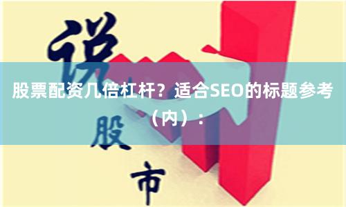 股票配资几倍杠杆？适合SEO的标题参考（内）：