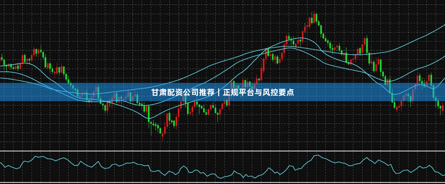 甘肃配资公司推荐｜正规平台与风控要点