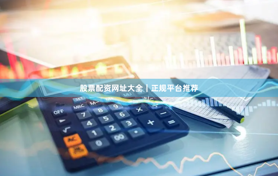 股票配资网址大全｜正规平台推荐