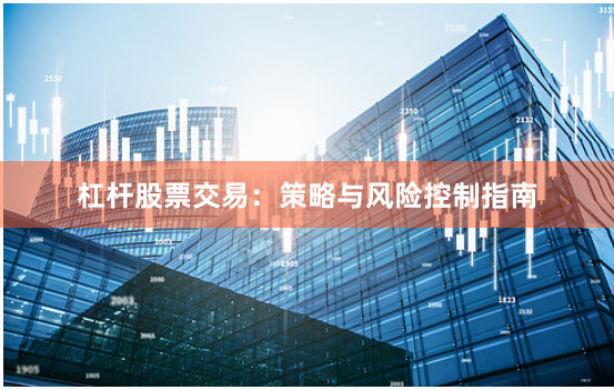 杠杆股票交易：策略与风险控制指南